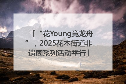 “花Young竞龙舟”，2025花木街道非遗周系列活动举行