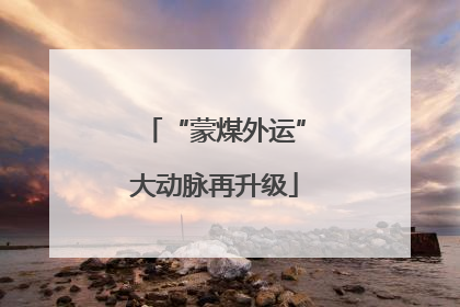 “蒙煤外运”大动脉再升级