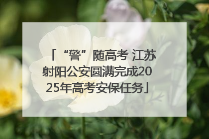 “警”随高考 江苏射阳公安圆满完成2025年高考安保任务
