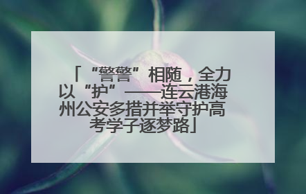 “警警”相随，全力以“护”——连云港海州公安多措并举守护高考学子逐梦路