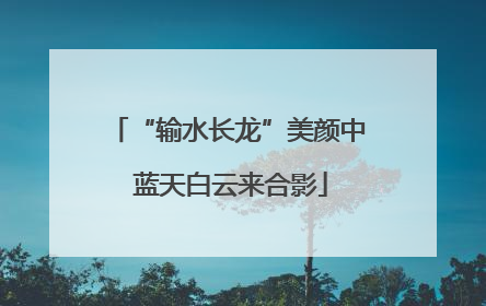 “输水长龙”美颜中 蓝天白云来合影