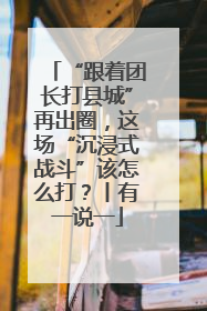 “跟着团长打县城”再出圈，这场“沉浸式战斗”该怎么打？丨有一说一