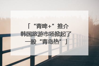 “青啤+”推介 韩国旅游市场掀起了一股“青岛热”