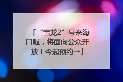 “雪龙2”号来海口啦，将面向公众开放！今起预约→