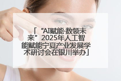 “AI赋能·数领未来”2025年人工智能赋能宁夏产业发展学术研讨会在银川举办