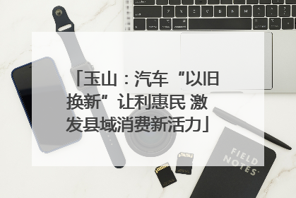 玉山：汽车“以旧换新”让利惠民 激发县域消费新活力