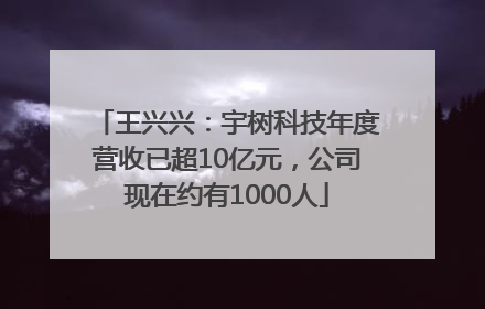 王兴兴：宇树科技年度营收已超10亿元，公司现在约有1000人