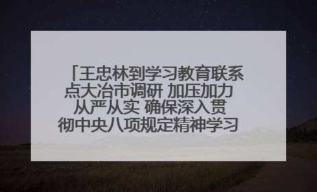 王忠林到学习教育联系点大冶市调研 加压加力 从严从实 确保深入贯彻中央八项规定精神学习教育取得实效