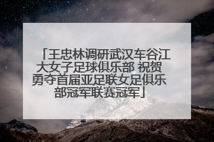 王忠林调研武汉车谷江大女子足球俱乐部 祝贺勇夺首届亚足联女足俱乐部冠军联赛冠军