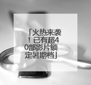 火热来袭！已有超40部影片锁定暑期档