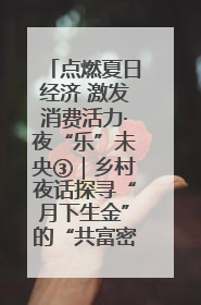 点燃夏日经济 激发消费活力·夜“乐”未央③｜乡村夜话探寻“月下生金”的“共富密码”
