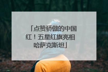 点赞骄傲的中国红！五星红旗亮相哈萨克斯坦
