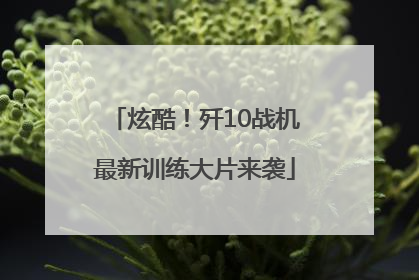 炫酷！歼10战机最新训练大片来袭