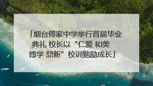烟台傅家中学举行首届毕业典礼 校长以“仁爱 和美 博学 鼎新”校训勉励成长