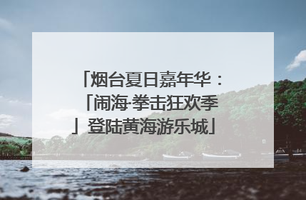 烟台夏日嘉年华：「闹海·拳击狂欢季」登陆黄海游乐城