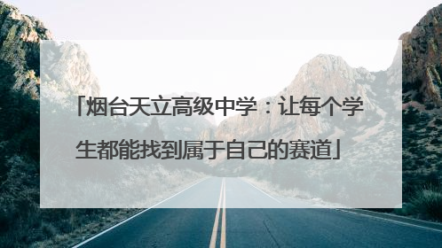 烟台天立高级中学：让每个学生都能找到属于自己的赛道