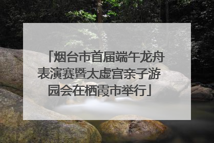 烟台市首届端午龙舟表演赛暨太虚宫亲子游园会在栖霞市举行