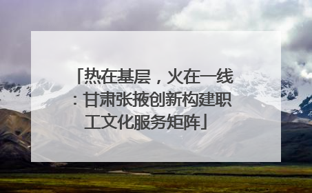 热在基层，火在一线：甘肃张掖创新构建职工文化服务矩阵