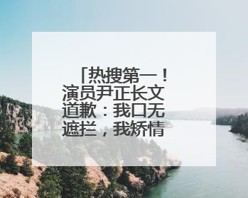 热搜第一！演员尹正长文道歉：我口无遮拦，我矫情，活该被骂
