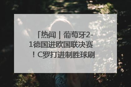 热闻｜葡萄牙2-1德国进欧国联决赛！C罗打进制胜球刷爆3大纪录！