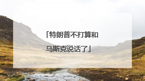 特朗普不打算和马斯克说话了