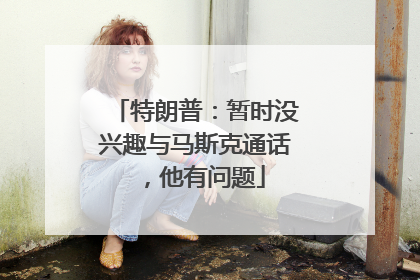 特朗普：暂时没兴趣与马斯克通话，他有问题
