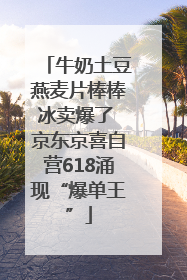牛奶土豆燕麦片棒棒冰卖爆了 京东京喜自营618涌现“爆单王”