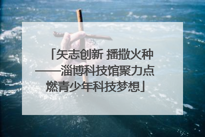 矢志创新 播撒火种——淄博科技馆聚力点燃青少年科技梦想