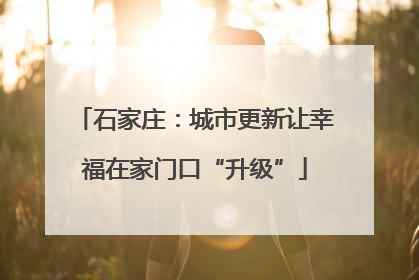 石家庄：城市更新让幸福在家门口“升级”