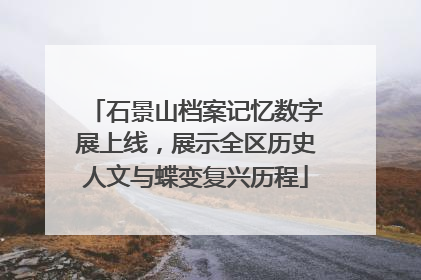 石景山档案记忆数字展上线，展示全区历史人文与蝶变复兴历程