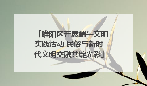 睢阳区开展端午文明实践活动 民俗与新时代文明交融共绽光彩