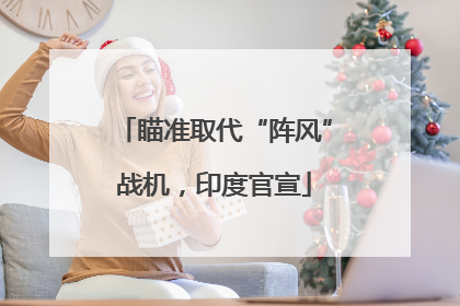 瞄准取代“阵风”战机，印度官宣