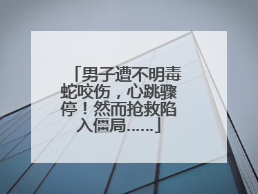 男子遭不明毒蛇咬伤，心跳骤停！然而抢救陷入僵局……