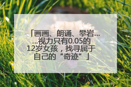 画画、朗诵、攀岩……视力只有0.05的12岁女孩，找寻属于自己的“奇迹”