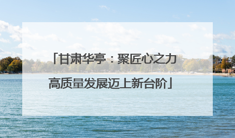 甘肃华亭：聚匠心之力 高质量发展迈上新台阶
