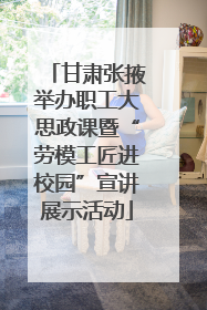 甘肃张掖举办职工大思政课暨“劳模工匠进校园”宣讲展示活动