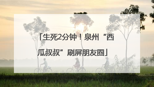 生死2分钟！泉州“西瓜叔叔”刷屏朋友圈