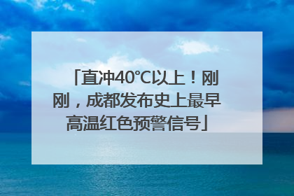 直冲40℃以上！刚刚，成都发布史上最早高温红色预警信号