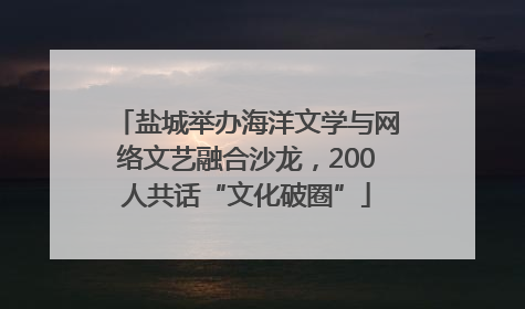盐城举办海洋文学与网络文艺融合沙龙，200人共话“文化破圈”