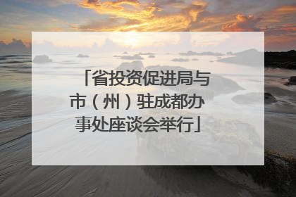 省投资促进局与市（州）驻成都办事处座谈会举行