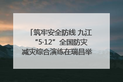 筑牢安全防线 九江“5·12”全国防灾减灾综合演练在瑞昌举行（组图｜视频）