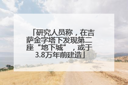 研究人员称，在吉萨金字塔下发现第二座“地下城”，或于3.8万年前建造