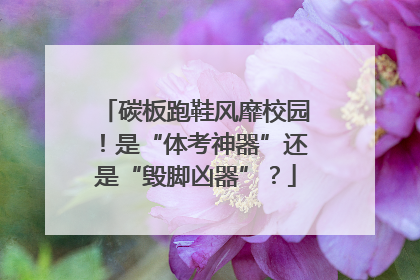 碳板跑鞋风靡校园！是“体考神器”还是“毁脚凶器”？