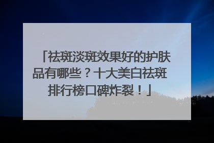 祛斑淡斑效果好的护肤品有哪些？十大美白祛斑排行榜口碑炸裂！