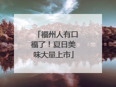 福州人有口福了！夏日美味大量上市