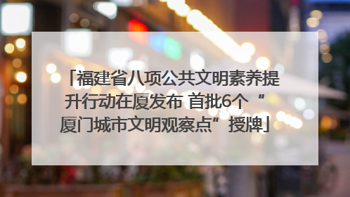 福建省八项公共文明素养提升行动在厦发布 首批6个“厦门城市文明观察点”授牌