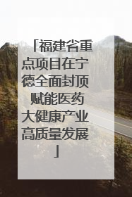 福建省重点项目在宁德全面封顶 赋能医药大健康产业高质量发展