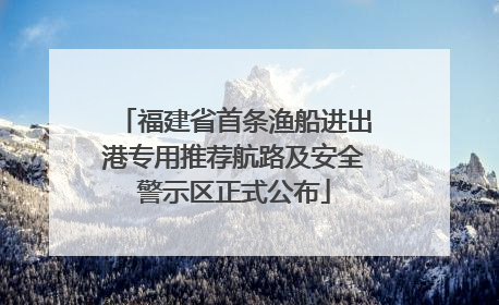 福建省首条渔船进出港专用推荐航路及安全警示区正式公布