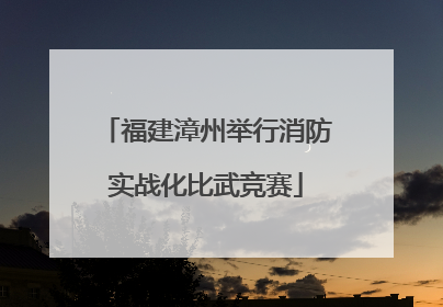 福建漳州举行消防实战化比武竞赛