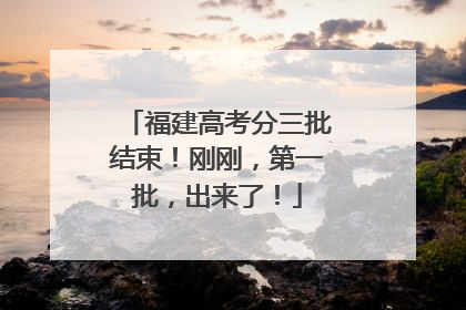 福建高考分三批结束！刚刚，第一批，出来了！